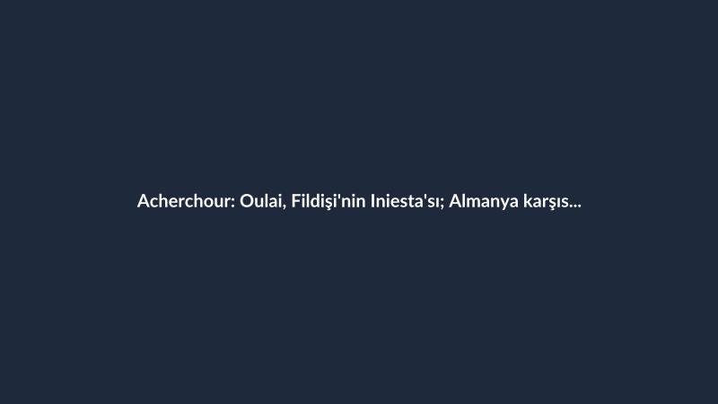 Acherchour: Oulai, Fildişi'nin Iniesta'sı; Almanya karşısında şov yaptı
