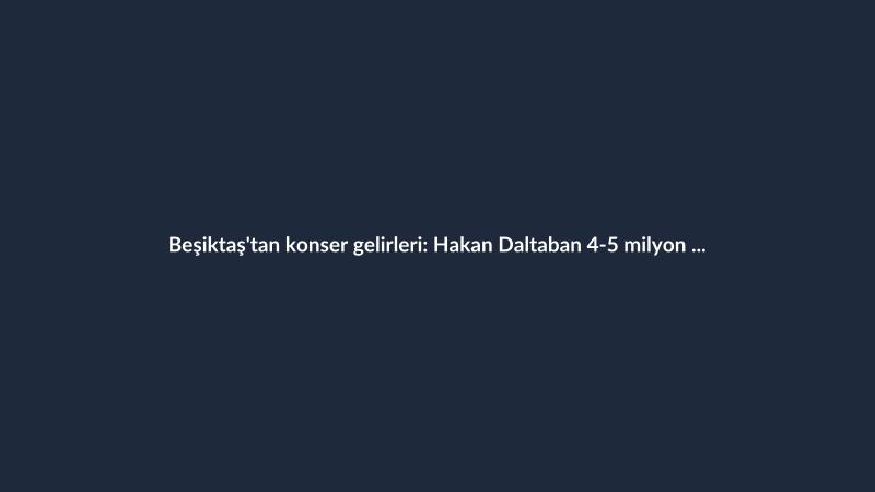 Beşiktaş'tan konser gelirleri: Hakan Daltaban 4-5 milyon dolar açıkladı