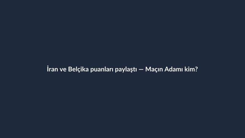 İran ve Belçika puanları paylaştı — Maçın Adamı kim?