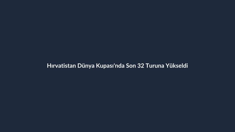 Hırvatistan Dünya Kupası'nda Son 32 Turuna Yükseldi