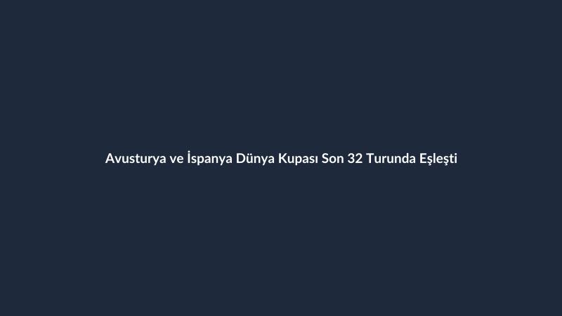 Avusturya ve İspanya Dünya Kupası Son 32 Turunda Eşleşti
