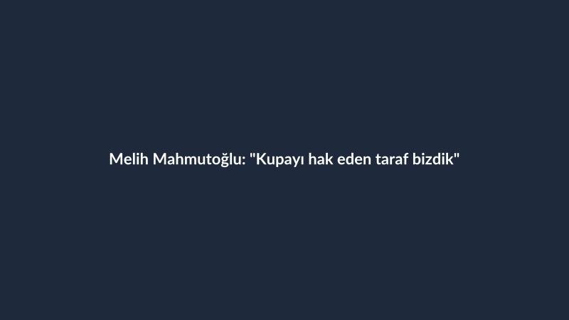 Melih Mahmutoğlu: "Kupayı hak eden taraf bizdik"