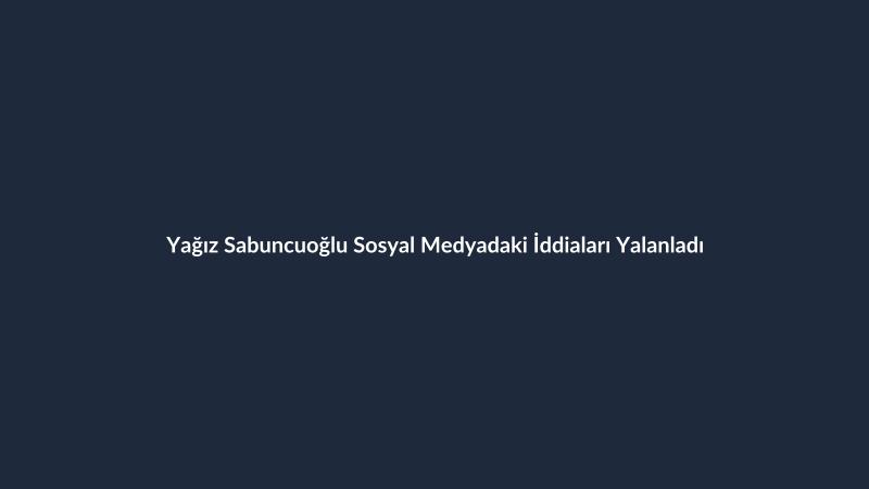Yağız Sabuncuoğlu Sosyal Medyadaki İddiaları Yalanladı