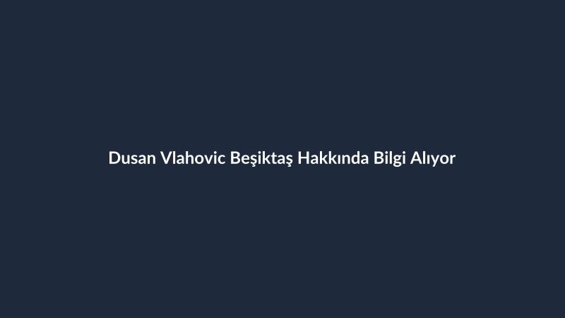 Dusan Vlahovic Beşiktaş Hakkında Bilgi Alıyor