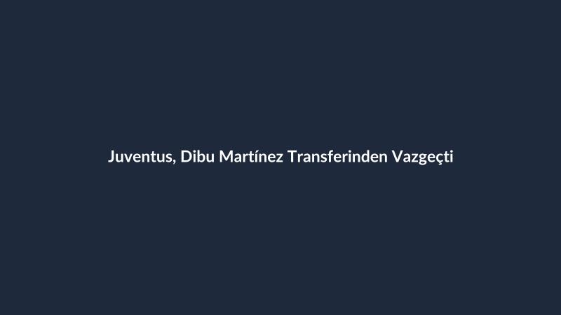 Juventus, Dibu Martínez Transferinden Vazgeçti
