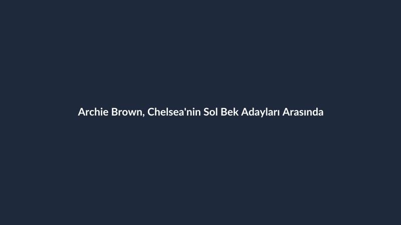 Archie Brown, Chelsea'nin Sol Bek Adayları Arasında