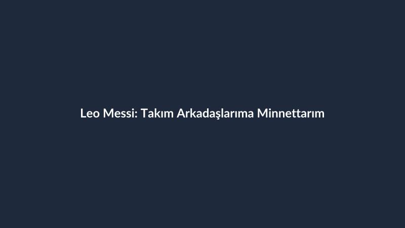 Leo Messi: Takım Arkadaşlarıma Minnettarım