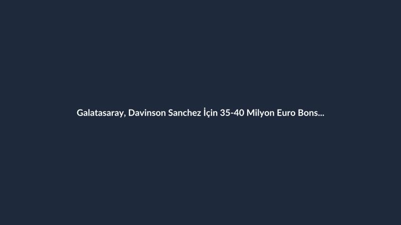 Galatasaray, Davinson Sanchez İçin 35-40 Milyon Euro Bonservis Bedeli Belirledi