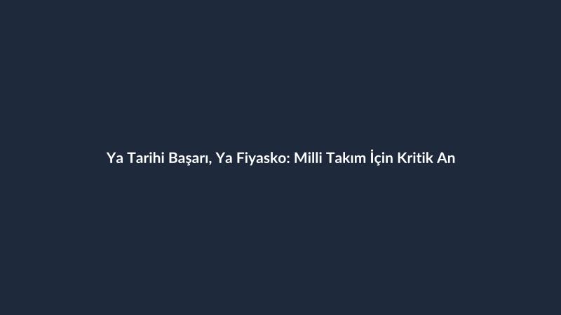 Ya Tarihi Başarı, Ya Fiyasko: Milli Takım İçin Kritik An
