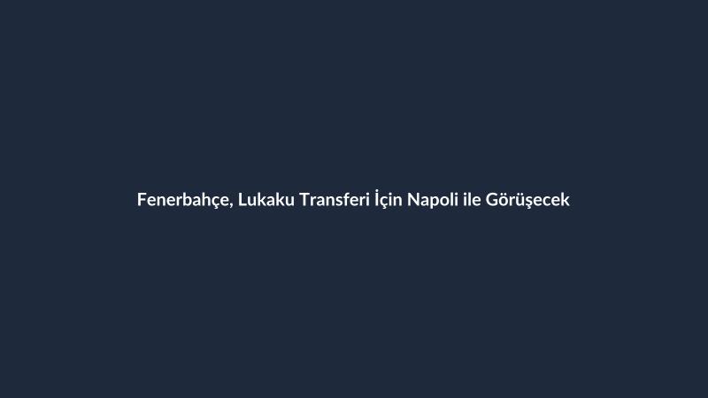 Fenerbahçe, Lukaku Transferi İçin Napoli ile Görüşecek
