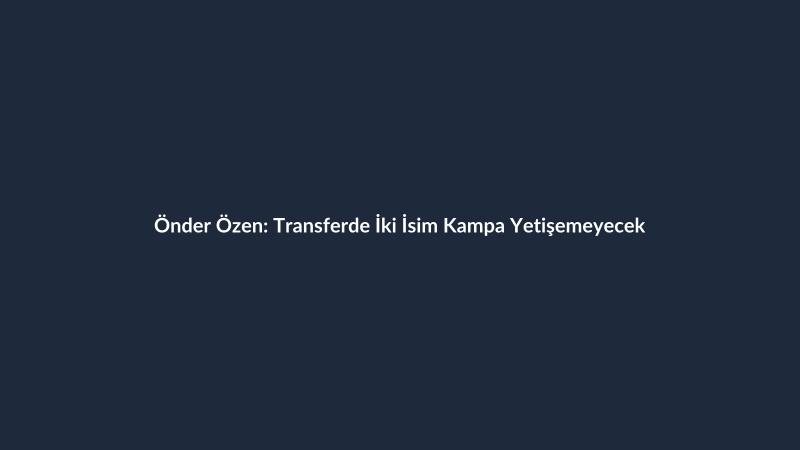 Önder Özen: Transferde İki İsim Kampa Yetişemeyecek
