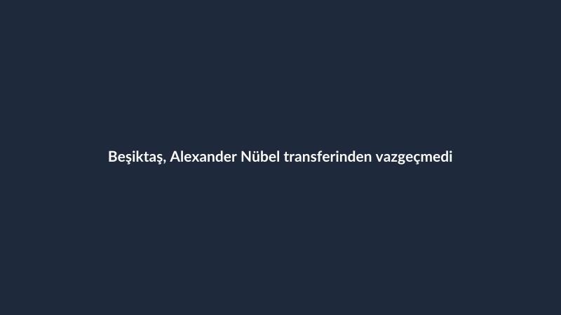 Beşiktaş, Alexander Nübel transferinden vazgeçmedi