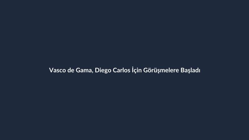Vasco de Gama, Diego Carlos İçin Görüşmelere Başladı