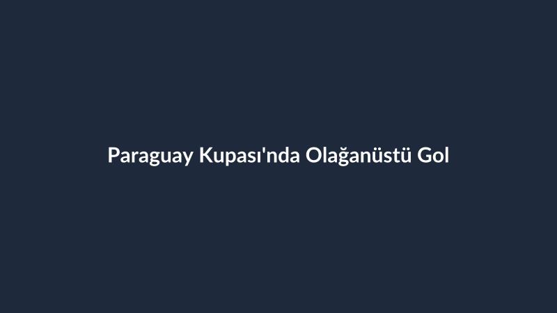 Paraguay Kupası'nda Olağanüstü Gol