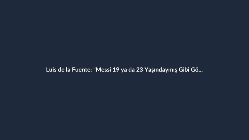 Luis de la Fuente: "Messi 19 ya da 23 Yaşındaymış Gibi Görünüyor"