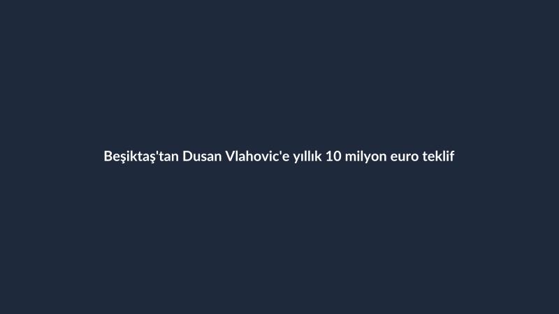 Beşiktaş'tan Dusan Vlahovic'e yıllık 10 milyon euro teklif