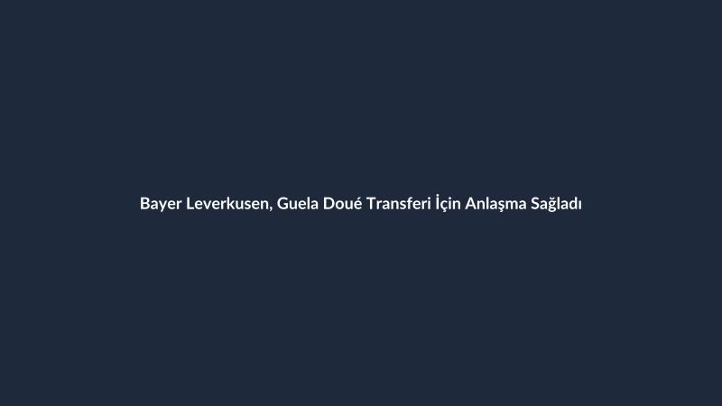 Bayer Leverkusen, Guela Doué Transferi İçin Anlaşma Sağladı