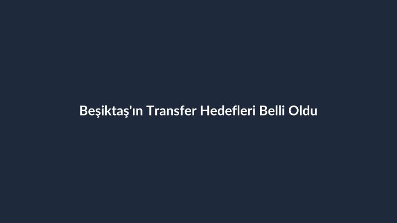 Beşiktaş'ın Transfer Hedefleri Belli Oldu