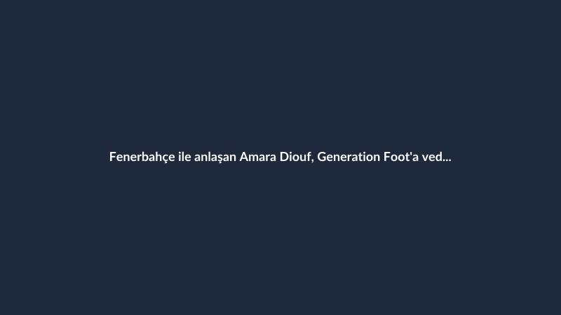 Fenerbahçe ile anlaşan Amara Diouf, Generation Foot'a veda etti