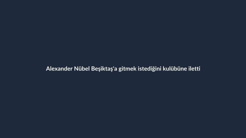 Alexander Nübel Beşiktaş'a gitmek istediğini kulübüne iletti