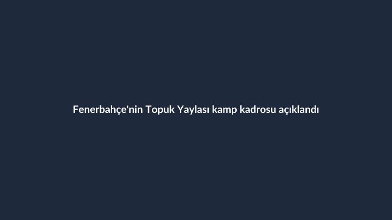 Fenerbahçe'nin Topuk Yaylası kamp kadrosu açıklandı