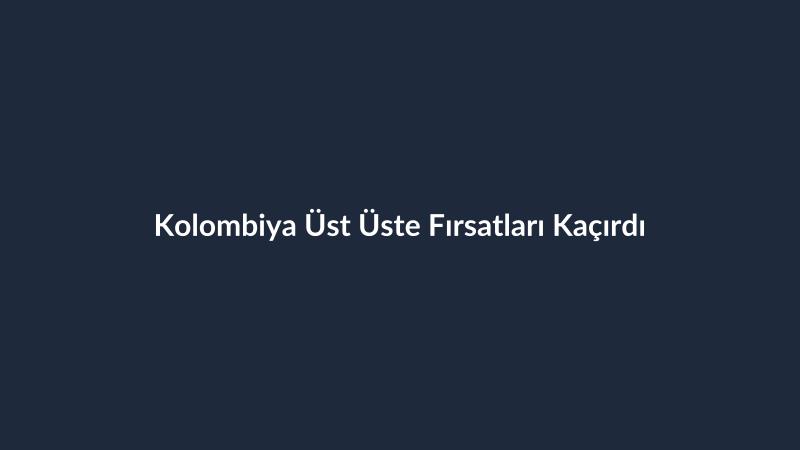 Kolombiya Üst Üste Fırsatları Kaçırdı