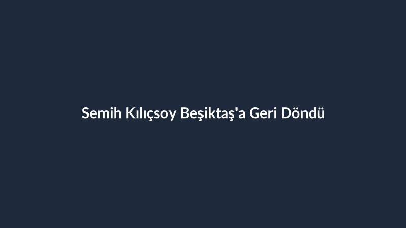 Semih Kılıçsoy Beşiktaş'a Geri Döndü