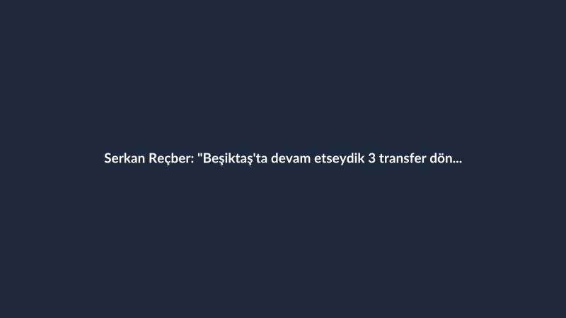 Serkan Reçber: "Beşiktaş'ta devam etseydik 3 transfer dönemi sonra şampiyonluğun en büyük adayı olacaktık"