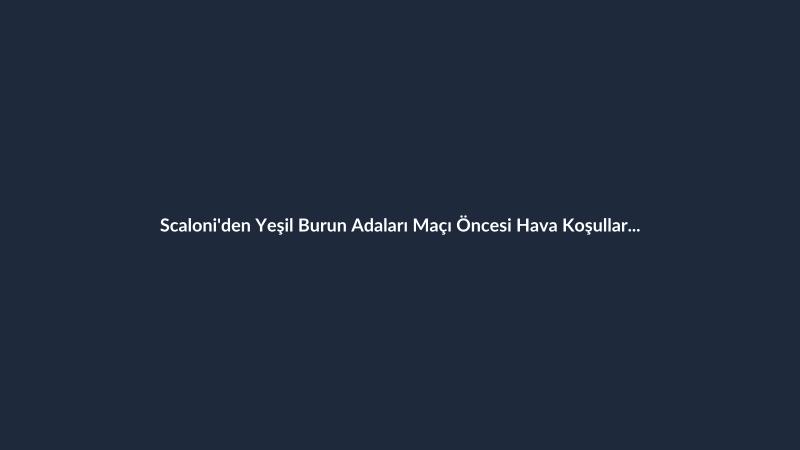 Scaloni'den Yeşil Burun Adaları Maçı Öncesi Hava Koşulları Açıklaması