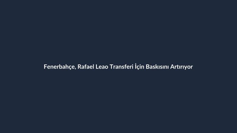 Fenerbahçe, Rafael Leao Transferi İçin Baskısını Artırıyor