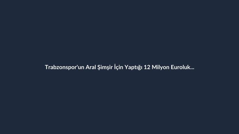 Trabzonspor'un Aral Şimşir İçin Yaptığı 12 Milyon Euroluk Teklif Reddedildi