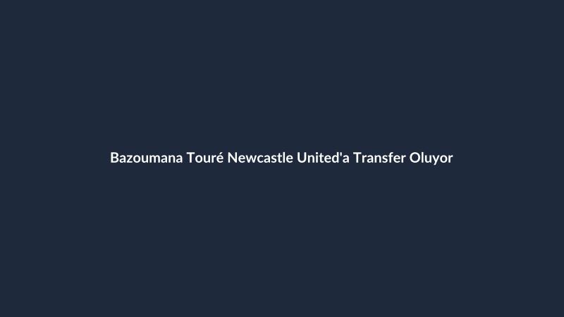 Bazoumana Touré Newcastle United'a Transfer Oluyor