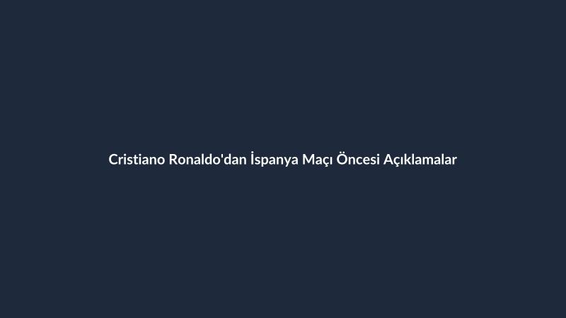 Cristiano Ronaldo'dan İspanya Maçı Öncesi Açıklamalar