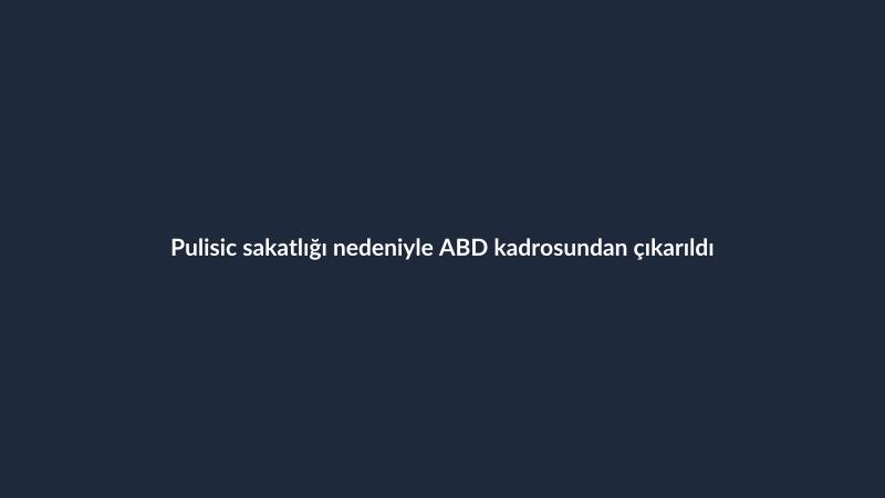 Pulisic sakatlığı nedeniyle ABD kadrosundan çıkarıldı