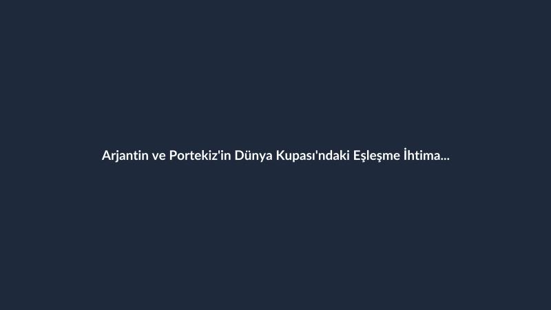 Arjantin ve Portekiz'in Dünya Kupası'ndaki Eşleşme İhtimali Belli Oldu