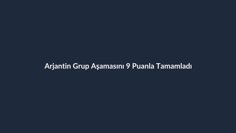 Arjantin Grup Aşamasını 9 Puanla Tamamladı