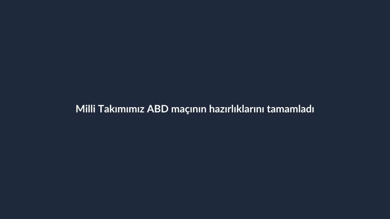Milli Takımımız ABD maçının hazırlıklarını tamamladı