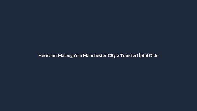 Hermann Malonga'nın Manchester City'e Transferi İptal Oldu