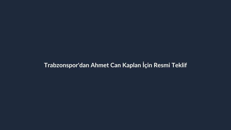 Trabzonspor'dan Ahmet Can Kaplan İçin Resmi Teklif