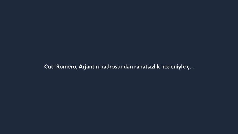 Cuti Romero, Arjantin kadrosundan rahatsızlık nedeniyle çıkarıldı