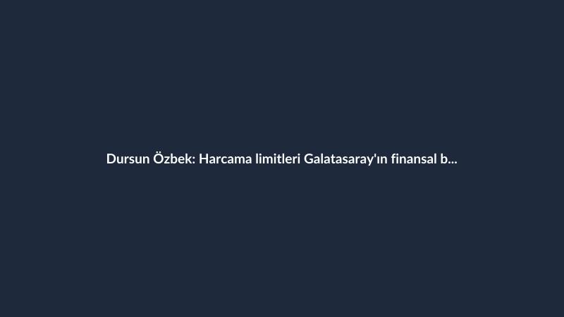Dursun Özbek: Harcama limitleri Galatasaray'ın finansal başarısını gösteriyor