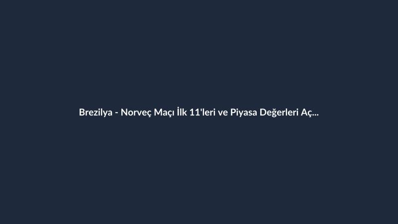 Brezilya - Norveç Maçı İlk 11'leri ve Piyasa Değerleri Açıklandı
