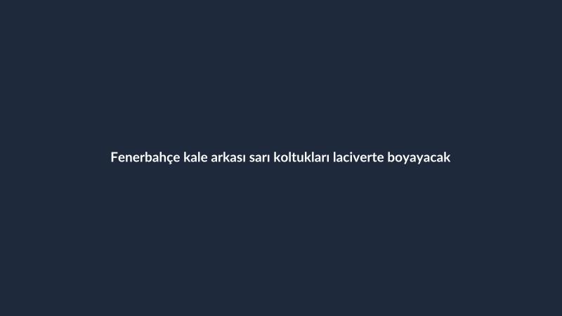 Fenerbahçe kale arkası sarı koltukları laciverte boyayacak