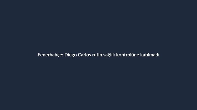 Fenerbahçe: Diego Carlos rutin sağlık kontrolüne katılmadı