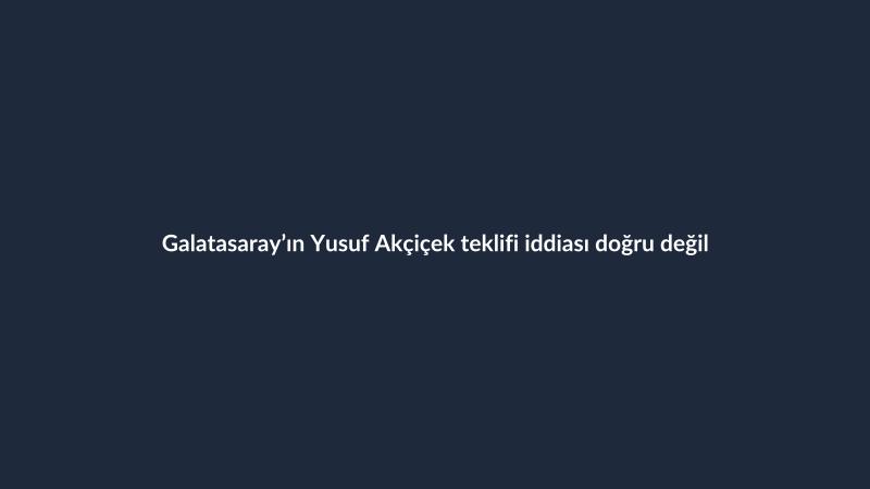 Galatasaray’ın Yusuf Akçiçek teklifi iddiası doğru değil