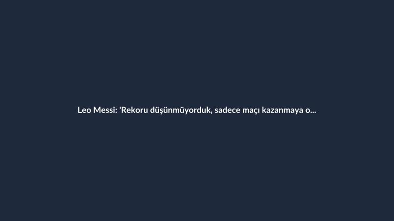 Leo Messi: 'Rekoru düşünmüyorduk, sadece maçı kazanmaya odaklandık'
