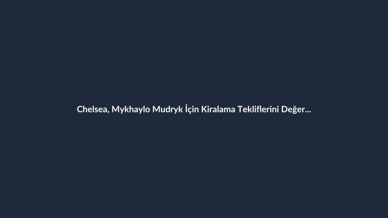 Chelsea, Mykhaylo Mudryk İçin Kiralama Tekliflerini Değerlendirecek