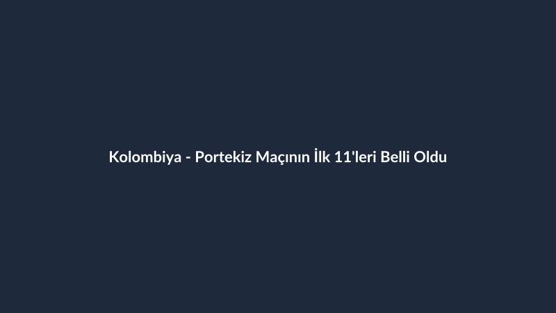 Kolombiya - Portekiz Maçının İlk 11'leri Belli Oldu