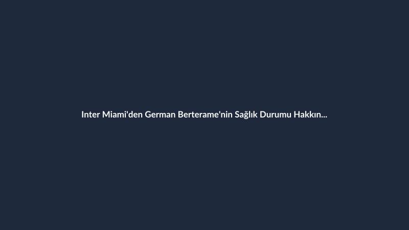 Inter Miami'den German Berterame'nin Sağlık Durumu Hakkında Açıklama