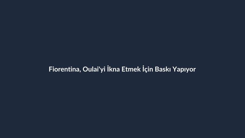 Fiorentina, Oulai'yi İkna Etmek İçin Baskı Yapıyor